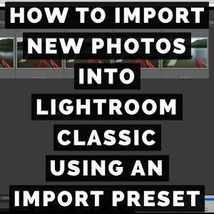 How To Import New Photos Into Adobe Photoshop Lightroom Classic Using An Import Preset