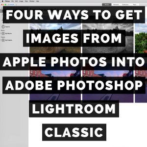 Four Ways To Get Images From The Apple Photos App Into Adobe Photoshop Lightroom Classic