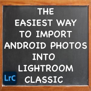 Easiest Way To Import Android Photos Into Adobe Lightroom Classic